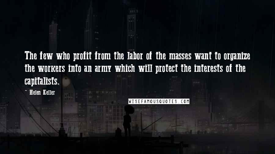 Helen Keller Quotes: The few who profit from the labor of the masses want to organize the workers into an army which will protect the interests of the capitalists.