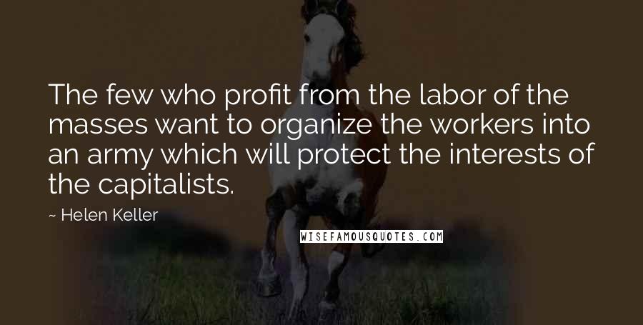 Helen Keller Quotes: The few who profit from the labor of the masses want to organize the workers into an army which will protect the interests of the capitalists.