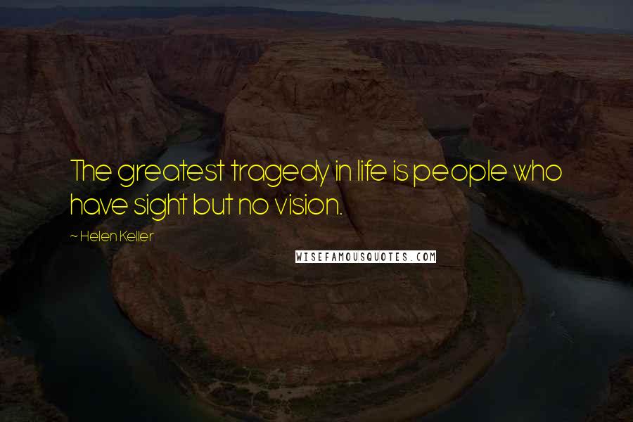 Helen Keller Quotes: The greatest tragedy in life is people who have sight but no vision.