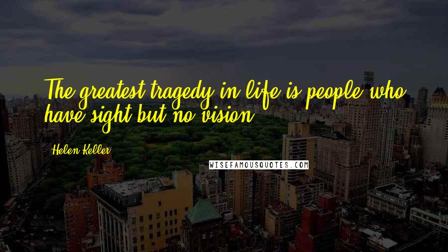 Helen Keller Quotes: The greatest tragedy in life is people who have sight but no vision.