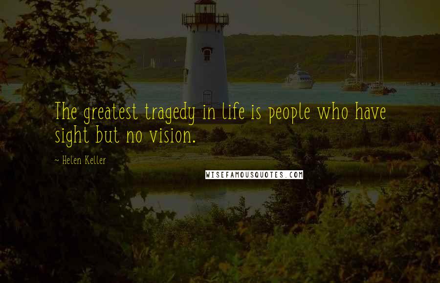 Helen Keller Quotes: The greatest tragedy in life is people who have sight but no vision.