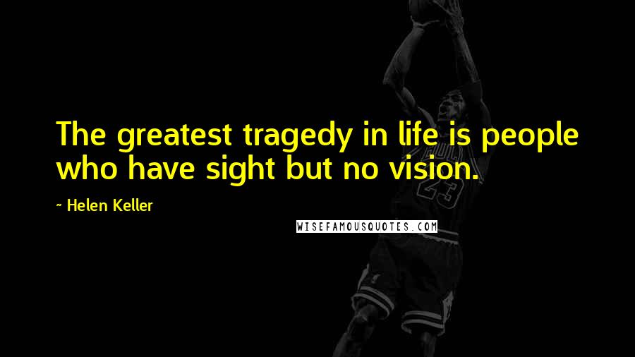 Helen Keller Quotes: The greatest tragedy in life is people who have sight but no vision.