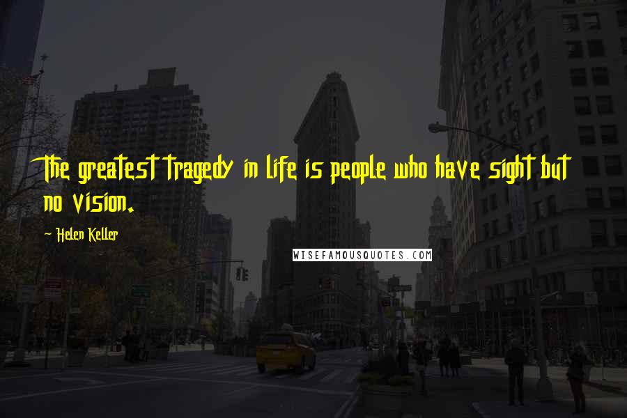 Helen Keller Quotes: The greatest tragedy in life is people who have sight but no vision.