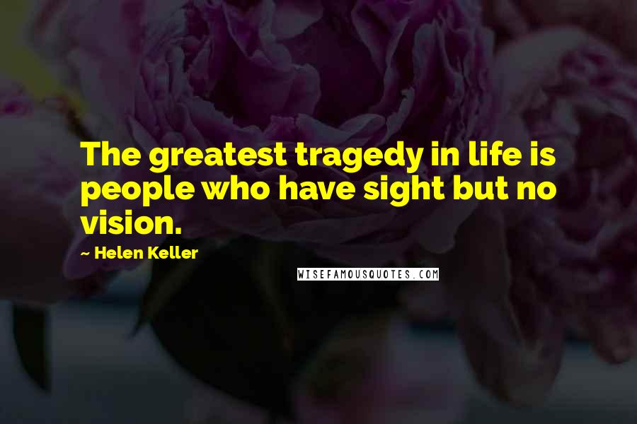 Helen Keller Quotes: The greatest tragedy in life is people who have sight but no vision.