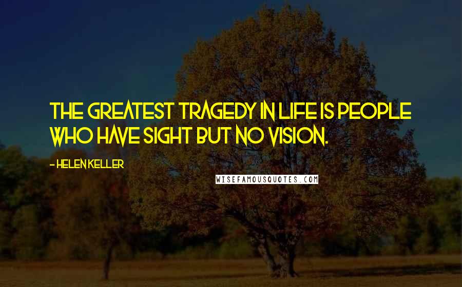 Helen Keller Quotes: The greatest tragedy in life is people who have sight but no vision.