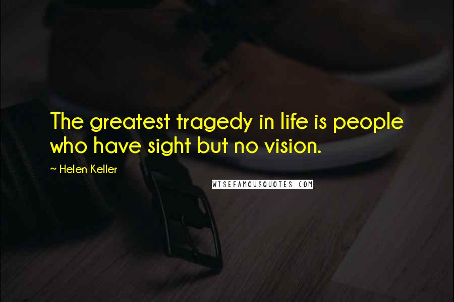 Helen Keller Quotes: The greatest tragedy in life is people who have sight but no vision.