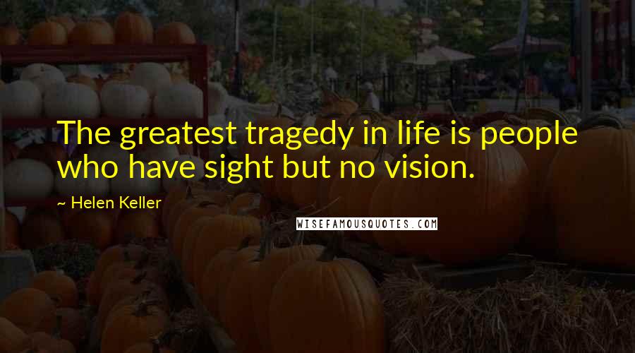 Helen Keller Quotes: The greatest tragedy in life is people who have sight but no vision.