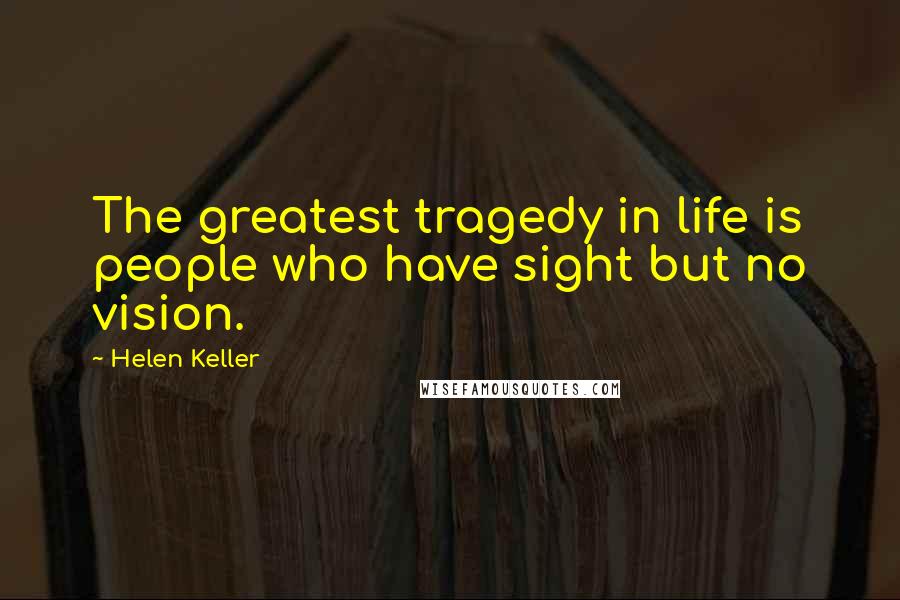 Helen Keller Quotes: The greatest tragedy in life is people who have sight but no vision.