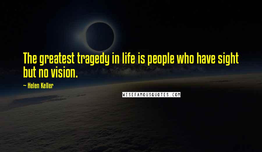 Helen Keller Quotes: The greatest tragedy in life is people who have sight but no vision.