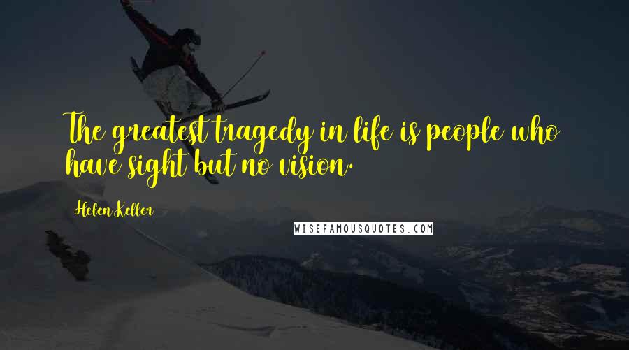 Helen Keller Quotes: The greatest tragedy in life is people who have sight but no vision.