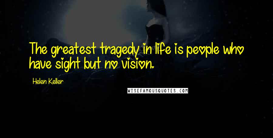 Helen Keller Quotes: The greatest tragedy in life is people who have sight but no vision.