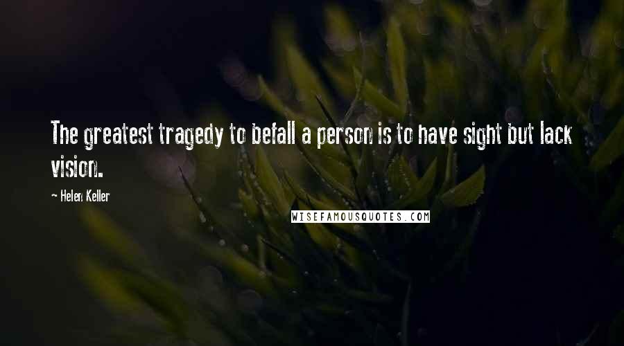 Helen Keller Quotes: The greatest tragedy to befall a person is to have sight but lack vision.