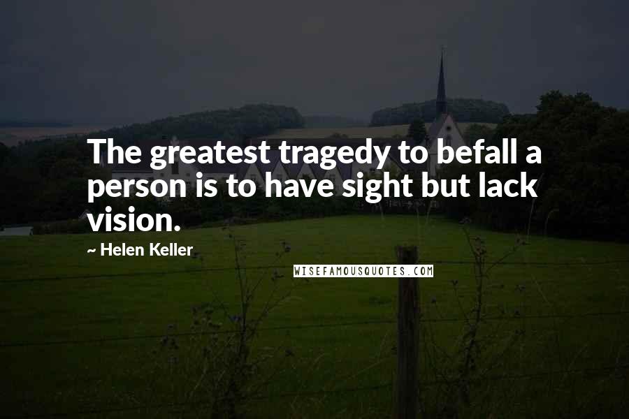 Helen Keller Quotes: The greatest tragedy to befall a person is to have sight but lack vision.