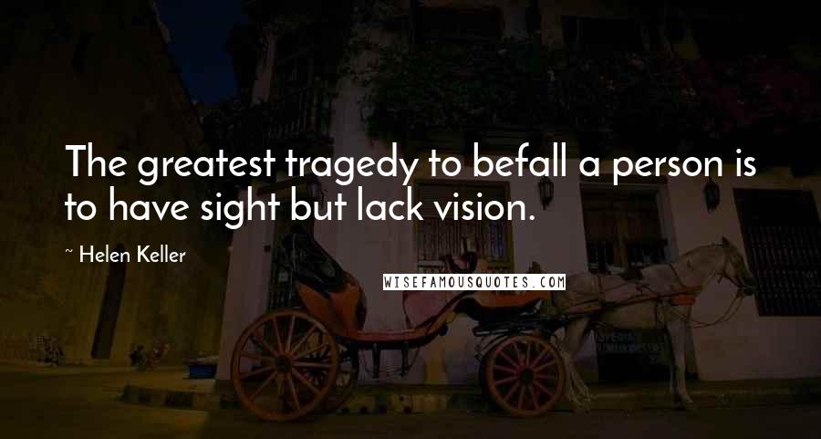 Helen Keller Quotes: The greatest tragedy to befall a person is to have sight but lack vision.