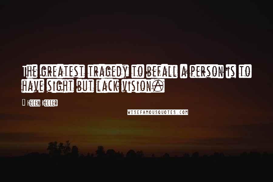Helen Keller Quotes: The greatest tragedy to befall a person is to have sight but lack vision.
