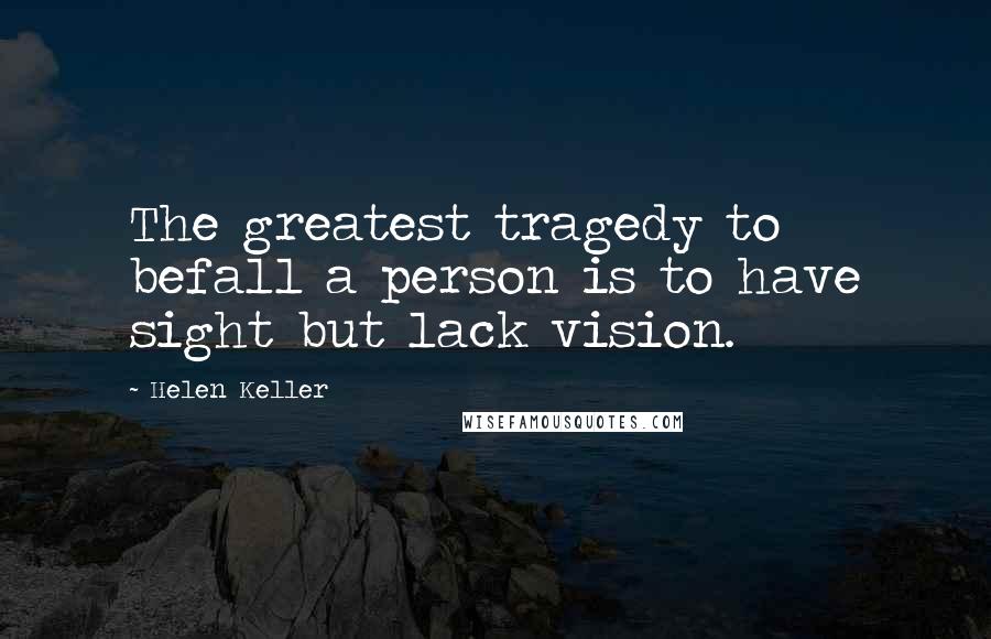 Helen Keller Quotes: The greatest tragedy to befall a person is to have sight but lack vision.