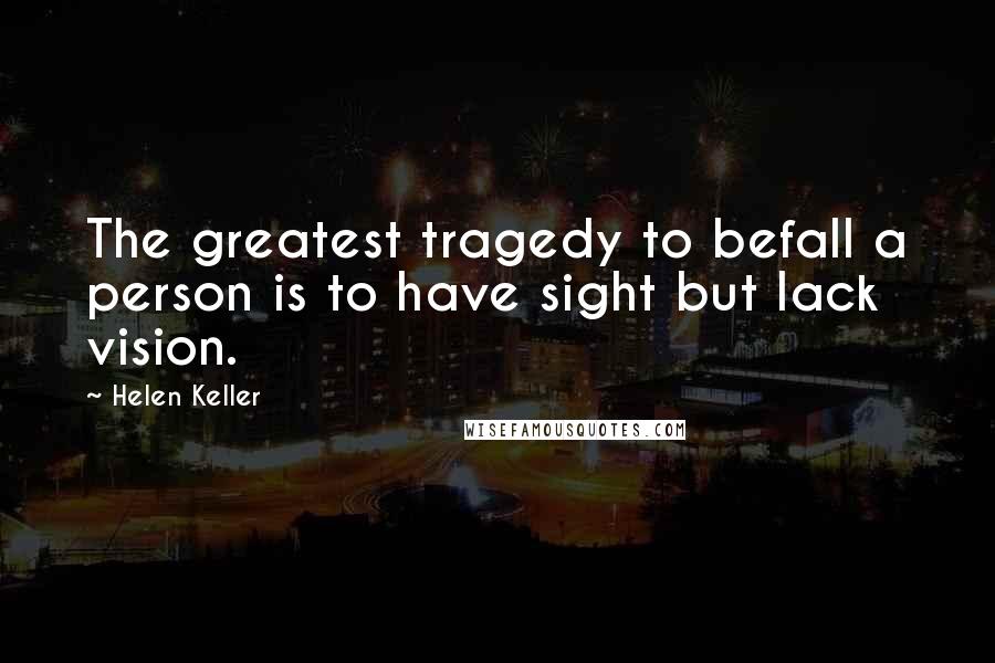 Helen Keller Quotes: The greatest tragedy to befall a person is to have sight but lack vision.