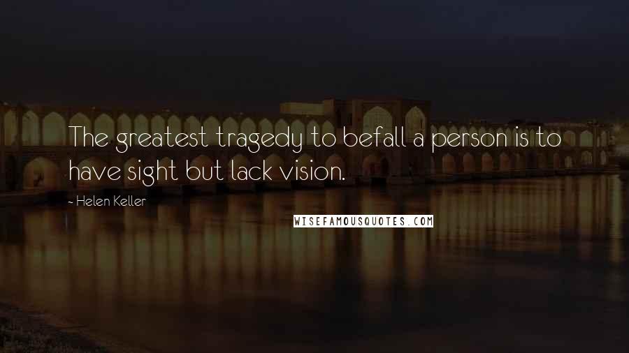 Helen Keller Quotes: The greatest tragedy to befall a person is to have sight but lack vision.