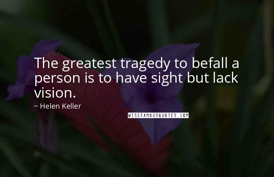 Helen Keller Quotes: The greatest tragedy to befall a person is to have sight but lack vision.
