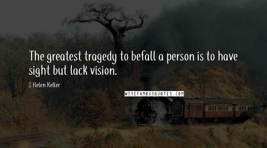 Helen Keller Quotes: The greatest tragedy to befall a person is to have sight but lack vision.