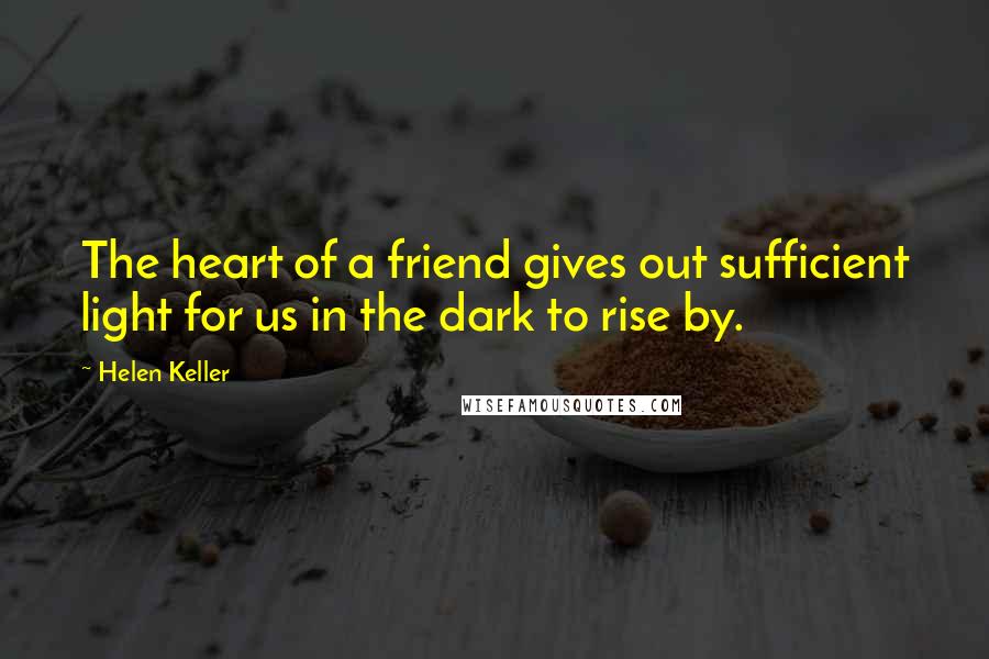 Helen Keller Quotes: The heart of a friend gives out sufficient light for us in the dark to rise by.