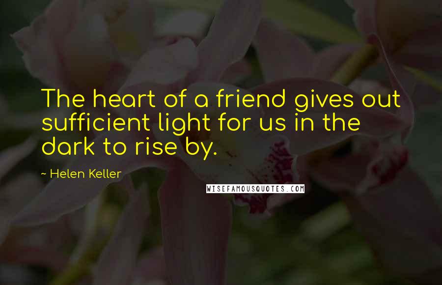 Helen Keller Quotes: The heart of a friend gives out sufficient light for us in the dark to rise by.