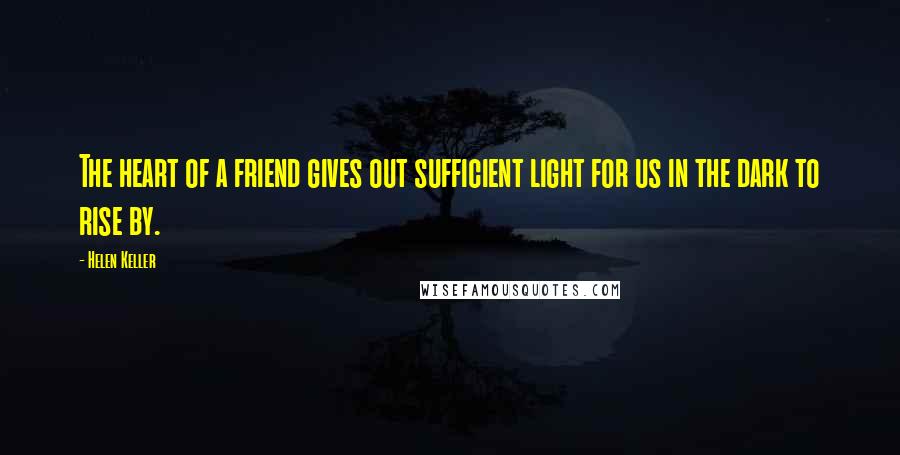 Helen Keller Quotes: The heart of a friend gives out sufficient light for us in the dark to rise by.