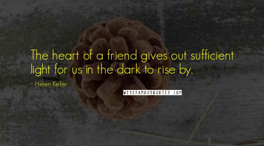 Helen Keller Quotes: The heart of a friend gives out sufficient light for us in the dark to rise by.