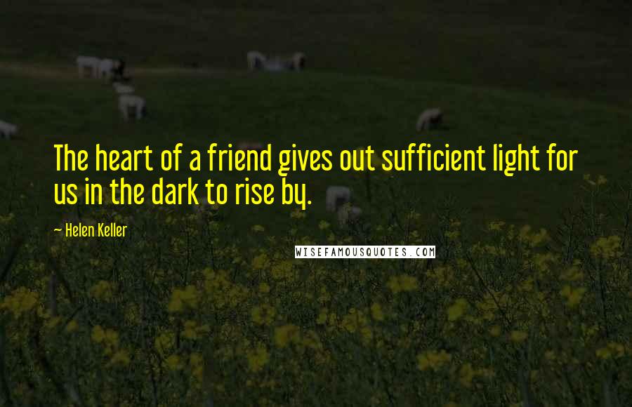 Helen Keller Quotes: The heart of a friend gives out sufficient light for us in the dark to rise by.