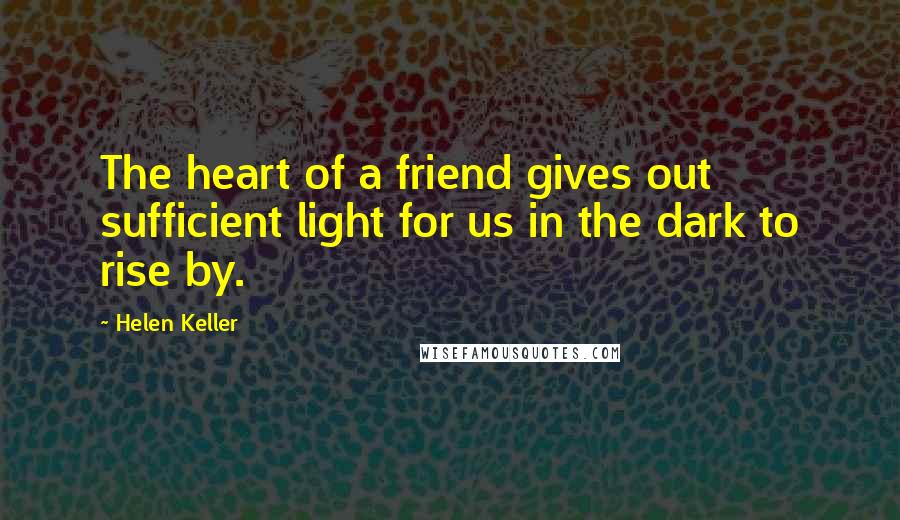 Helen Keller Quotes: The heart of a friend gives out sufficient light for us in the dark to rise by.