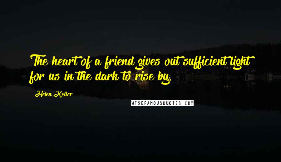 Helen Keller Quotes: The heart of a friend gives out sufficient light for us in the dark to rise by.