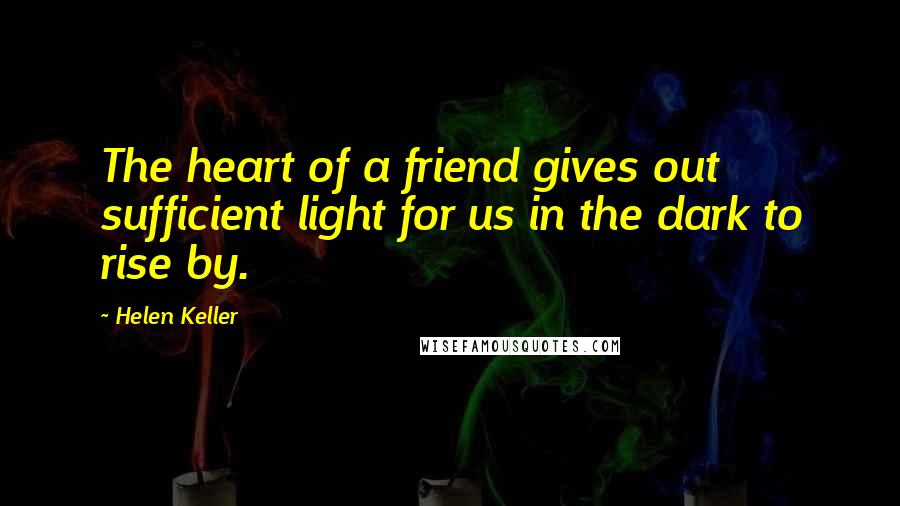 Helen Keller Quotes: The heart of a friend gives out sufficient light for us in the dark to rise by.