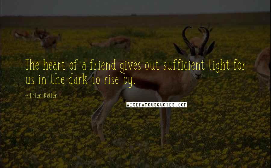 Helen Keller Quotes: The heart of a friend gives out sufficient light for us in the dark to rise by.