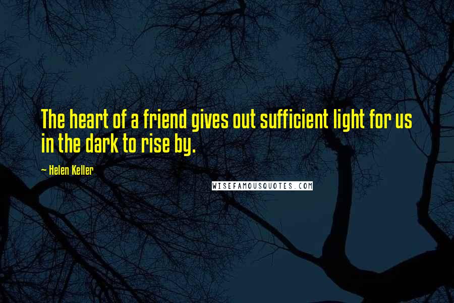 Helen Keller Quotes: The heart of a friend gives out sufficient light for us in the dark to rise by.