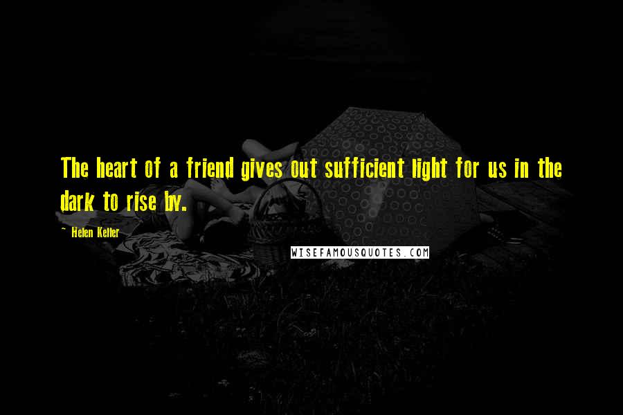 Helen Keller Quotes: The heart of a friend gives out sufficient light for us in the dark to rise by.