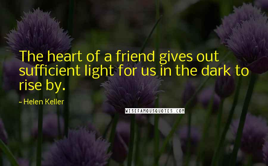 Helen Keller Quotes: The heart of a friend gives out sufficient light for us in the dark to rise by.