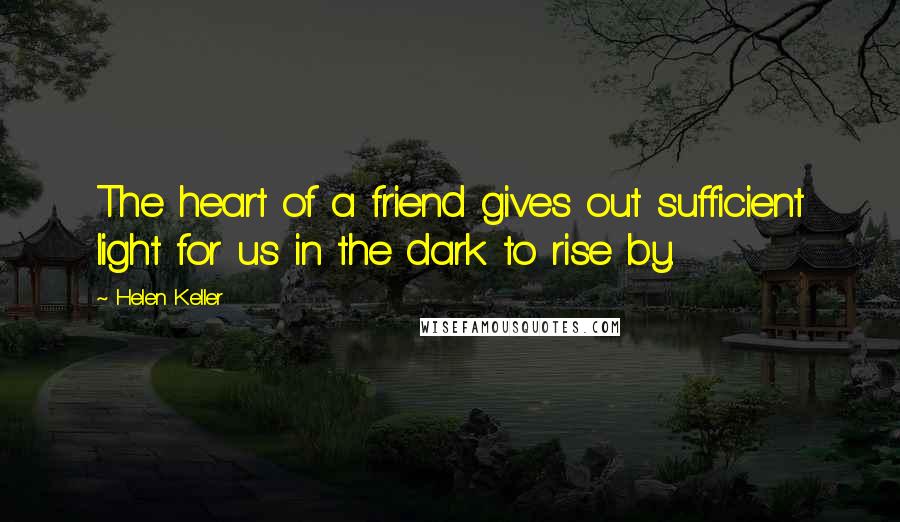 Helen Keller Quotes: The heart of a friend gives out sufficient light for us in the dark to rise by.