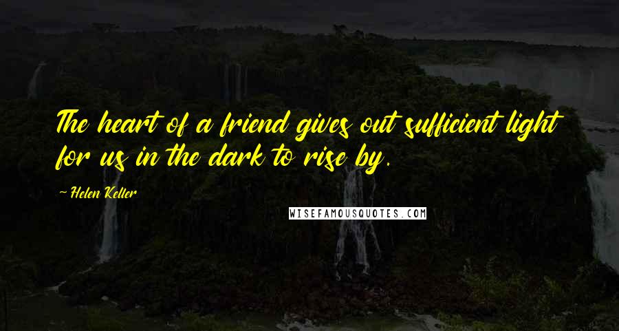 Helen Keller Quotes: The heart of a friend gives out sufficient light for us in the dark to rise by.