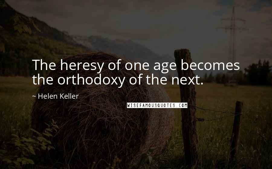 Helen Keller Quotes: The heresy of one age becomes the orthodoxy of the next.