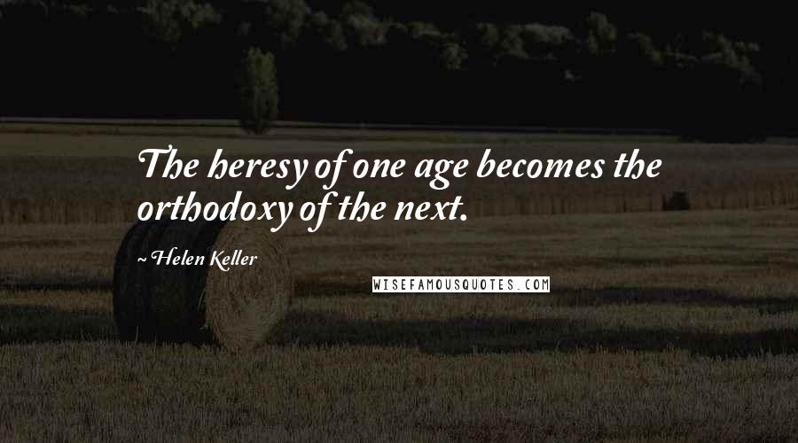 Helen Keller Quotes: The heresy of one age becomes the orthodoxy of the next.