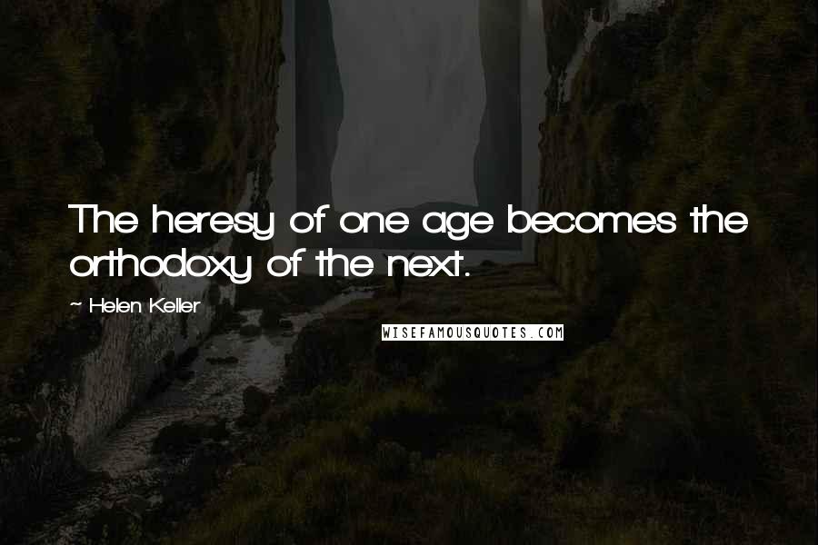 Helen Keller Quotes: The heresy of one age becomes the orthodoxy of the next.