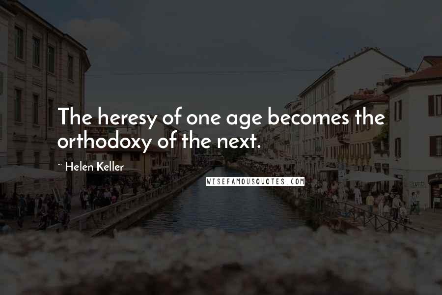 Helen Keller Quotes: The heresy of one age becomes the orthodoxy of the next.