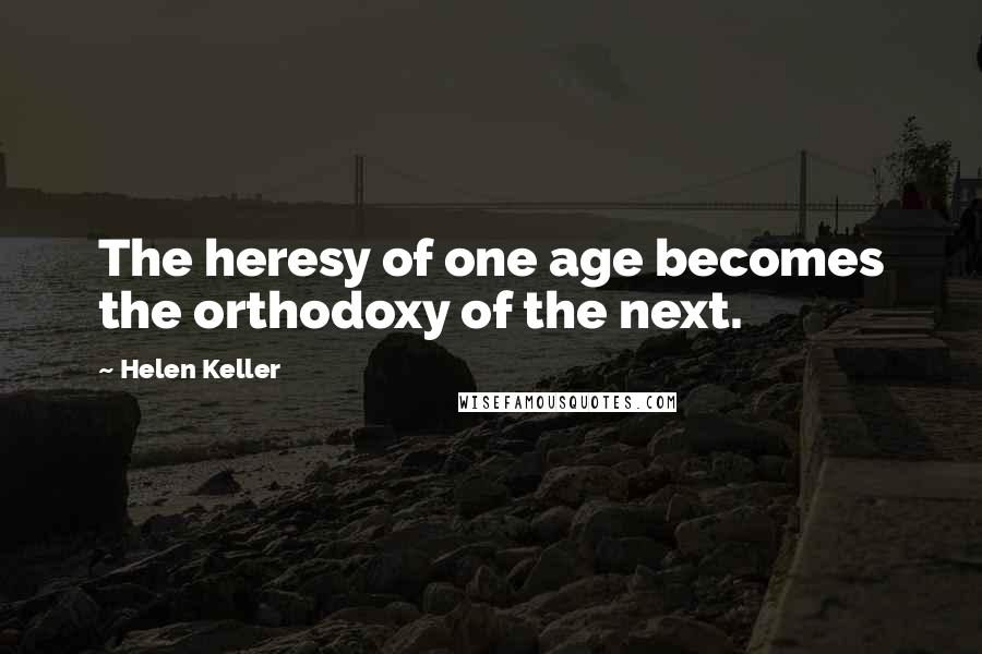 Helen Keller Quotes: The heresy of one age becomes the orthodoxy of the next.