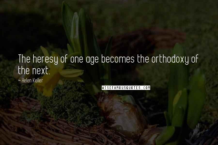 Helen Keller Quotes: The heresy of one age becomes the orthodoxy of the next.