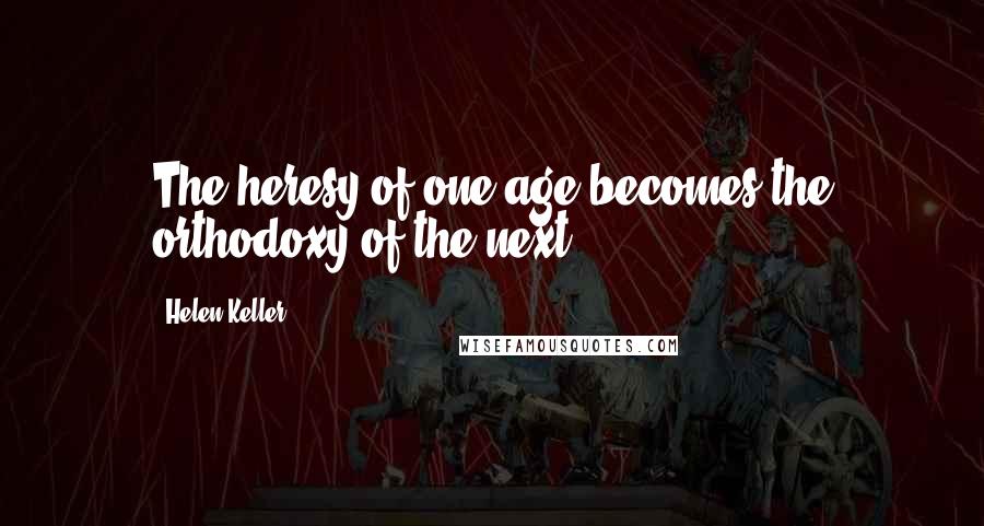 Helen Keller Quotes: The heresy of one age becomes the orthodoxy of the next.