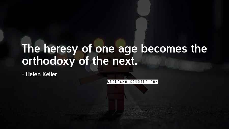 Helen Keller Quotes: The heresy of one age becomes the orthodoxy of the next.