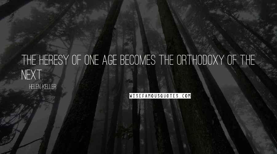 Helen Keller Quotes: The heresy of one age becomes the orthodoxy of the next.