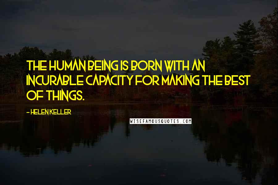 Helen Keller Quotes: The human being is born with an incurable capacity for making the best of things.