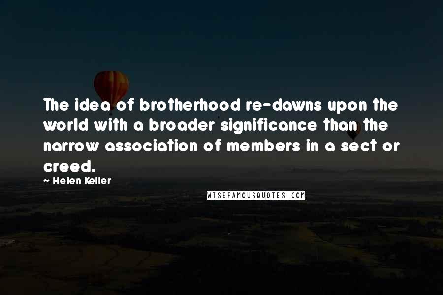 Helen Keller Quotes: The idea of brotherhood re-dawns upon the world with a broader significance than the narrow association of members in a sect or creed.