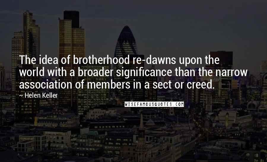 Helen Keller Quotes: The idea of brotherhood re-dawns upon the world with a broader significance than the narrow association of members in a sect or creed.